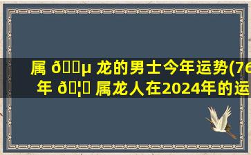 属 🐵 龙的男士今年运势(76年 🦄 属龙人在2024年的运势)